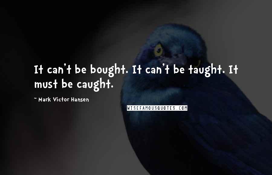 Mark Victor Hansen Quotes: It can't be bought. It can't be taught. It must be caught.