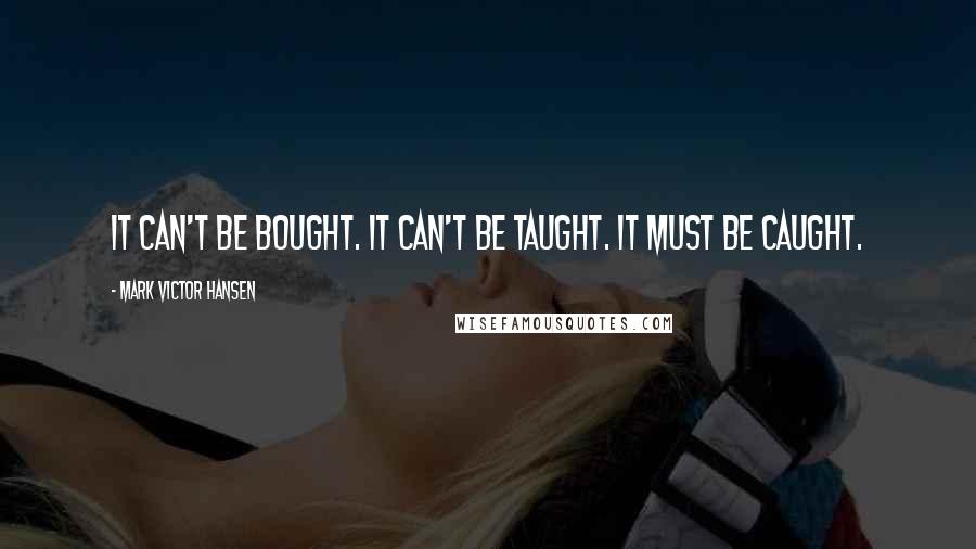 Mark Victor Hansen Quotes: It can't be bought. It can't be taught. It must be caught.