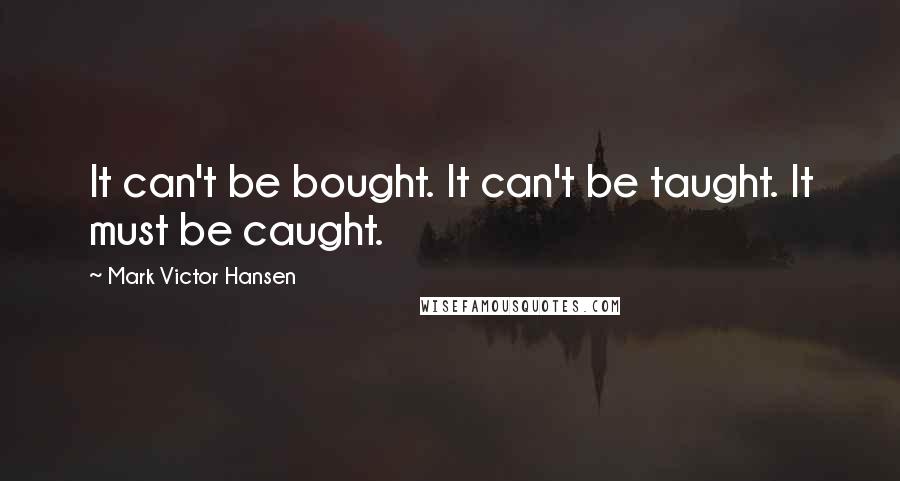Mark Victor Hansen Quotes: It can't be bought. It can't be taught. It must be caught.