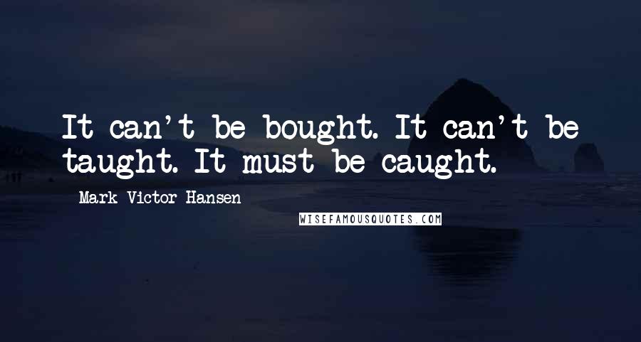 Mark Victor Hansen Quotes: It can't be bought. It can't be taught. It must be caught.