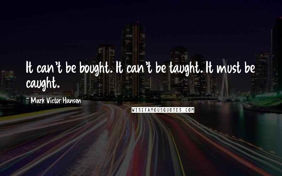 Mark Victor Hansen Quotes: It can't be bought. It can't be taught. It must be caught.