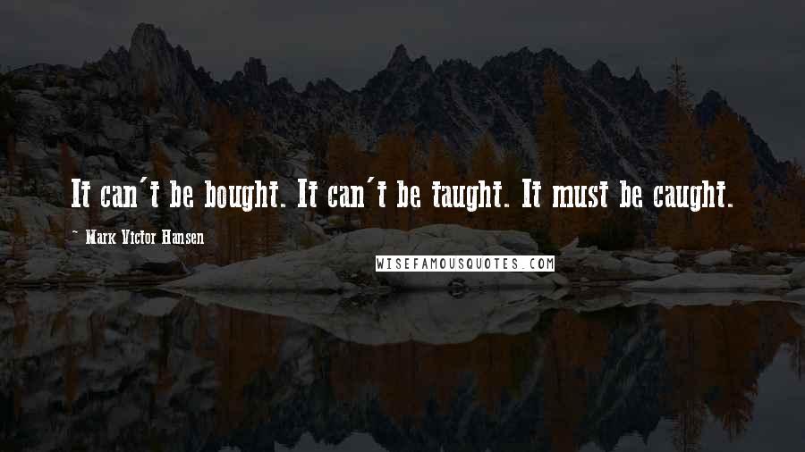 Mark Victor Hansen Quotes: It can't be bought. It can't be taught. It must be caught.