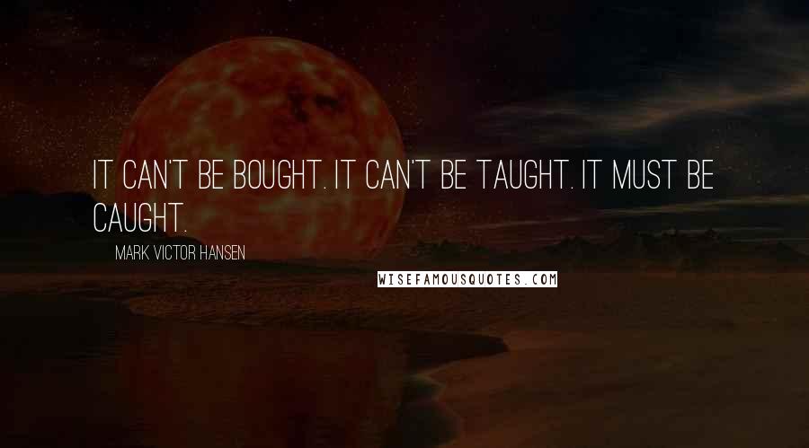 Mark Victor Hansen Quotes: It can't be bought. It can't be taught. It must be caught.