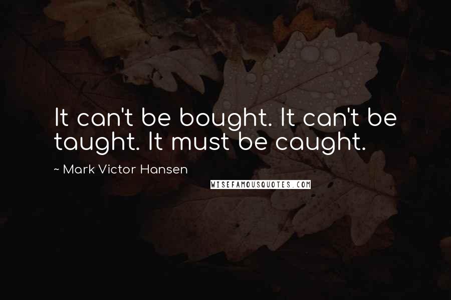 Mark Victor Hansen Quotes: It can't be bought. It can't be taught. It must be caught.