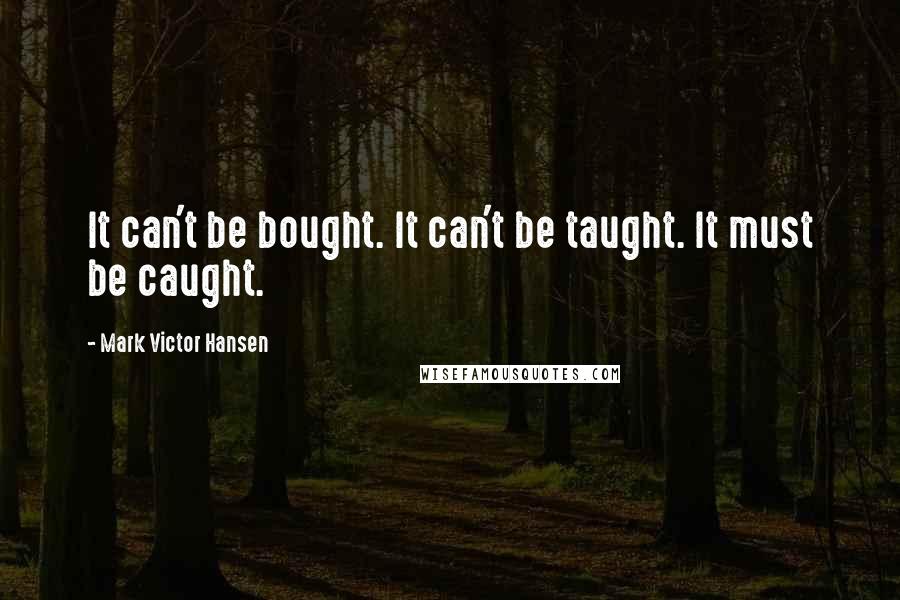 Mark Victor Hansen Quotes: It can't be bought. It can't be taught. It must be caught.