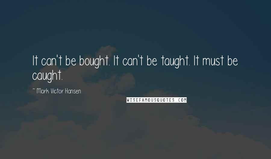 Mark Victor Hansen Quotes: It can't be bought. It can't be taught. It must be caught.