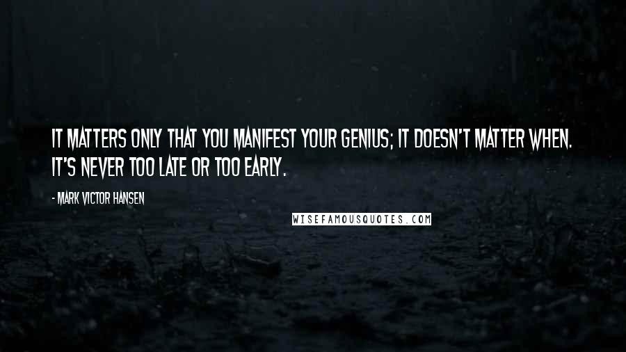 Mark Victor Hansen Quotes: It matters only that you manifest your genius; it doesn't matter when. It's never too late or too early.