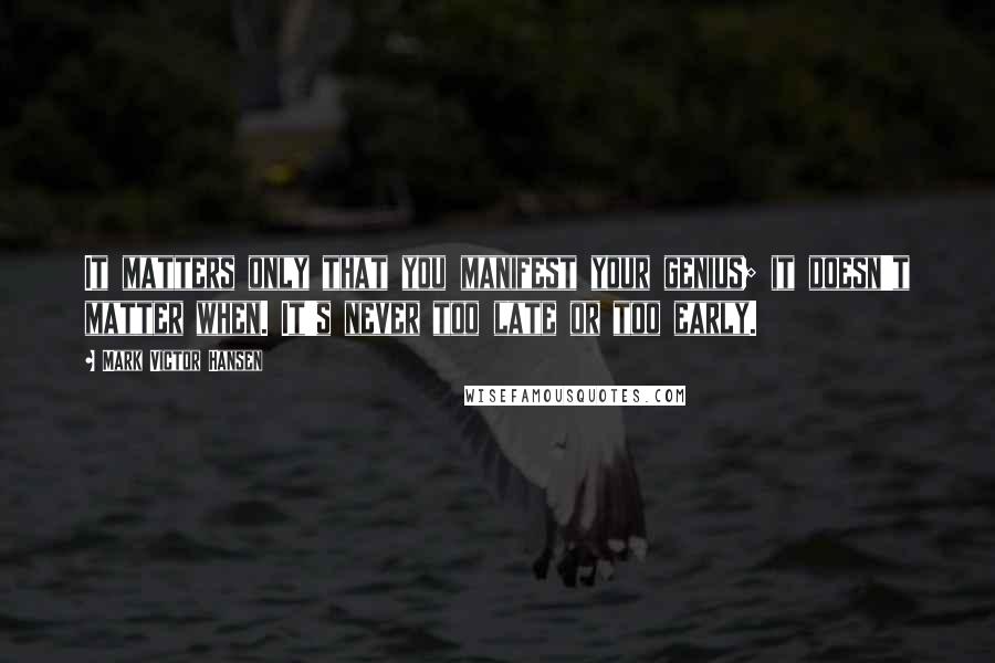 Mark Victor Hansen Quotes: It matters only that you manifest your genius; it doesn't matter when. It's never too late or too early.