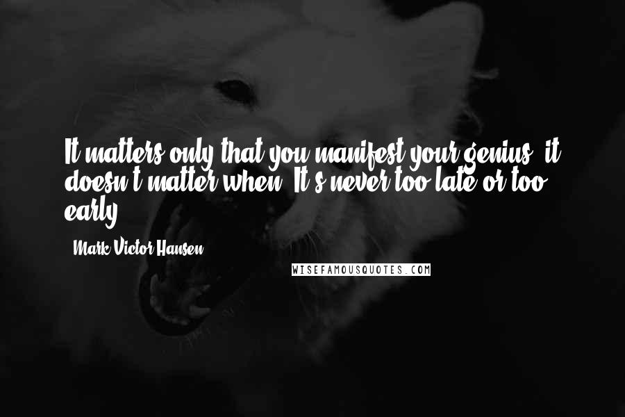 Mark Victor Hansen Quotes: It matters only that you manifest your genius; it doesn't matter when. It's never too late or too early.