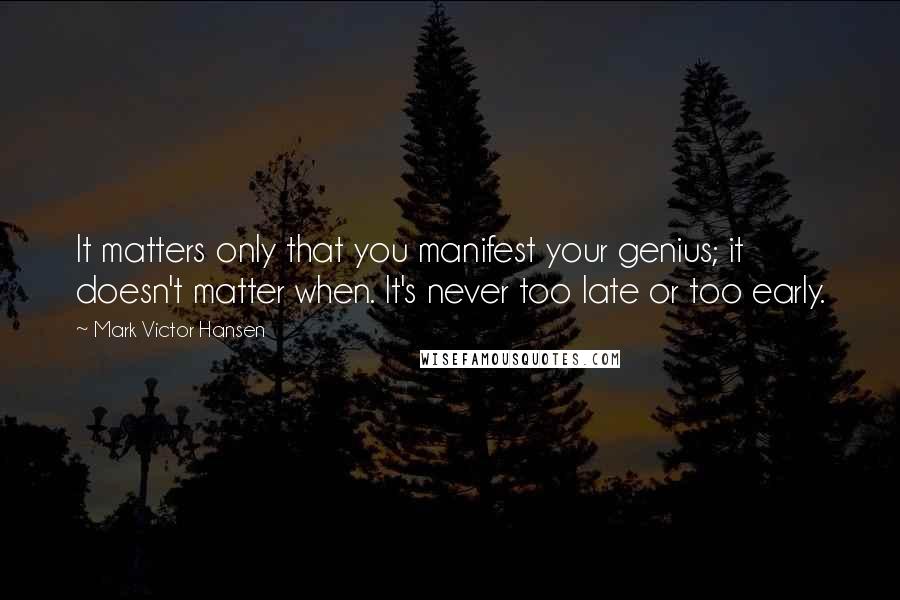 Mark Victor Hansen Quotes: It matters only that you manifest your genius; it doesn't matter when. It's never too late or too early.