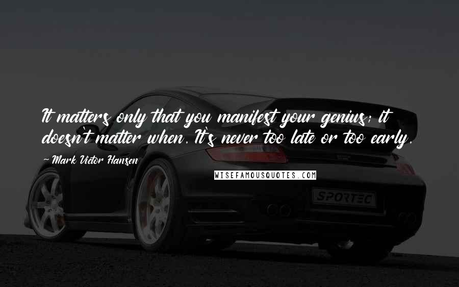 Mark Victor Hansen Quotes: It matters only that you manifest your genius; it doesn't matter when. It's never too late or too early.