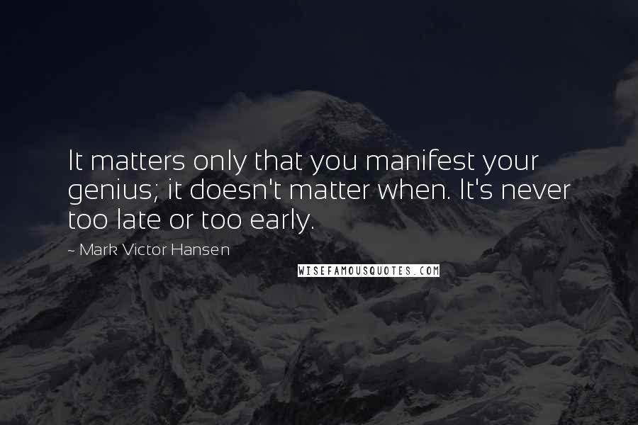 Mark Victor Hansen Quotes: It matters only that you manifest your genius; it doesn't matter when. It's never too late or too early.