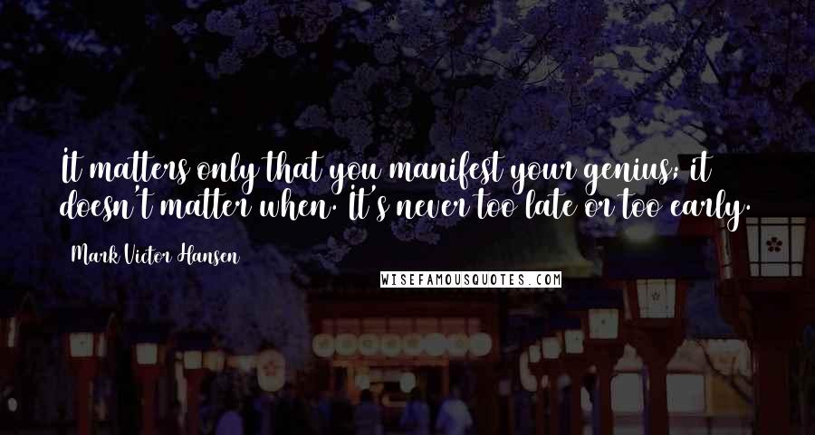 Mark Victor Hansen Quotes: It matters only that you manifest your genius; it doesn't matter when. It's never too late or too early.