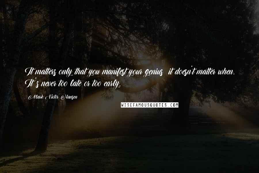 Mark Victor Hansen Quotes: It matters only that you manifest your genius; it doesn't matter when. It's never too late or too early.