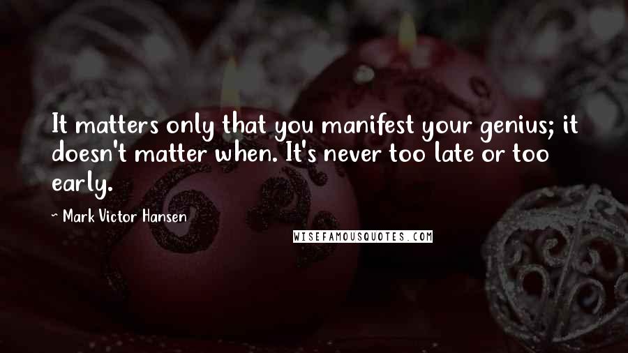 Mark Victor Hansen Quotes: It matters only that you manifest your genius; it doesn't matter when. It's never too late or too early.