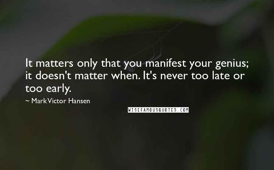 Mark Victor Hansen Quotes: It matters only that you manifest your genius; it doesn't matter when. It's never too late or too early.