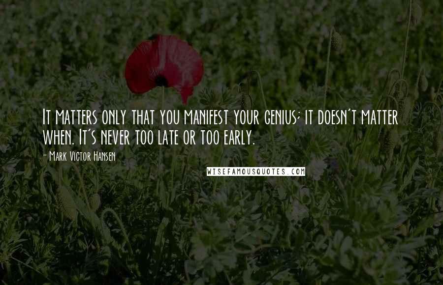 Mark Victor Hansen Quotes: It matters only that you manifest your genius; it doesn't matter when. It's never too late or too early.