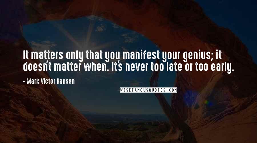 Mark Victor Hansen Quotes: It matters only that you manifest your genius; it doesn't matter when. It's never too late or too early.