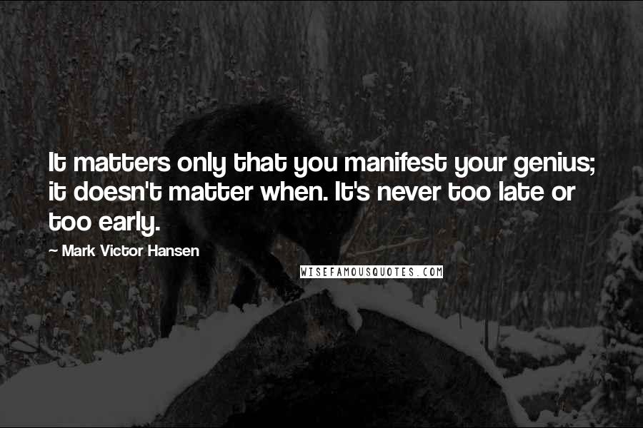 Mark Victor Hansen Quotes: It matters only that you manifest your genius; it doesn't matter when. It's never too late or too early.