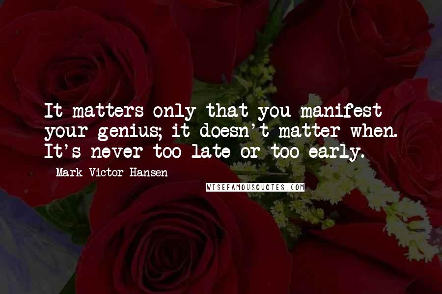 Mark Victor Hansen Quotes: It matters only that you manifest your genius; it doesn't matter when. It's never too late or too early.