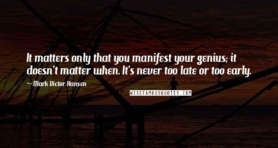 Mark Victor Hansen Quotes: It matters only that you manifest your genius; it doesn't matter when. It's never too late or too early.