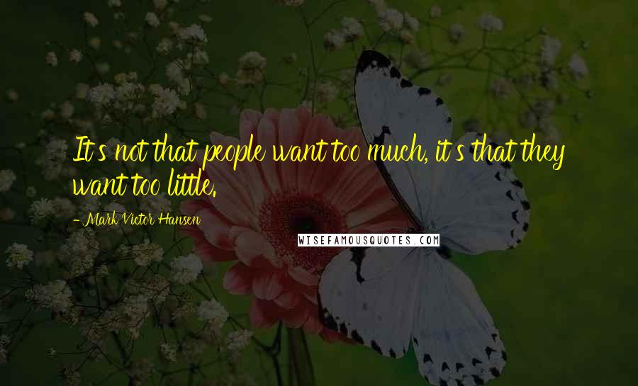 Mark Victor Hansen Quotes: It's not that people want too much, it's that they want too little.