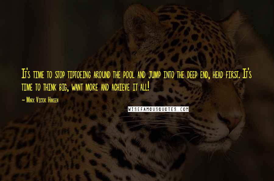 Mark Victor Hansen Quotes: It's time to stop tiptoeing around the pool and jump into the deep end, head first. It's time to think big, want more and achieve it all!