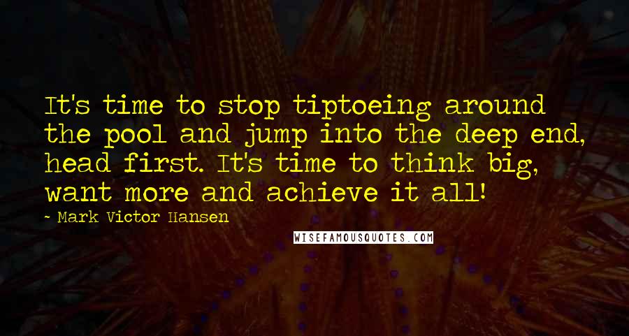 Mark Victor Hansen Quotes: It's time to stop tiptoeing around the pool and jump into the deep end, head first. It's time to think big, want more and achieve it all!