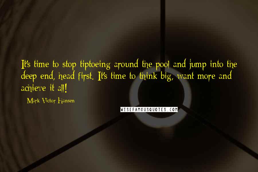 Mark Victor Hansen Quotes: It's time to stop tiptoeing around the pool and jump into the deep end, head first. It's time to think big, want more and achieve it all!