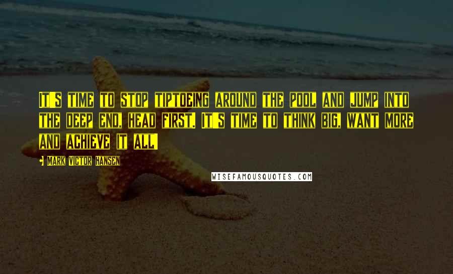 Mark Victor Hansen Quotes: It's time to stop tiptoeing around the pool and jump into the deep end, head first. It's time to think big, want more and achieve it all!