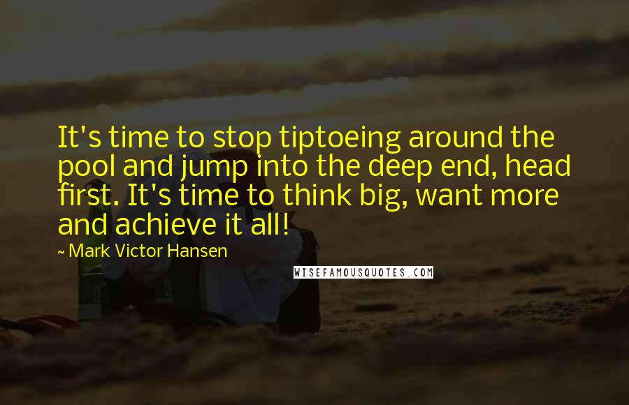 Mark Victor Hansen Quotes: It's time to stop tiptoeing around the pool and jump into the deep end, head first. It's time to think big, want more and achieve it all!