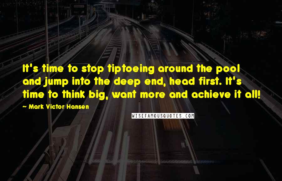 Mark Victor Hansen Quotes: It's time to stop tiptoeing around the pool and jump into the deep end, head first. It's time to think big, want more and achieve it all!