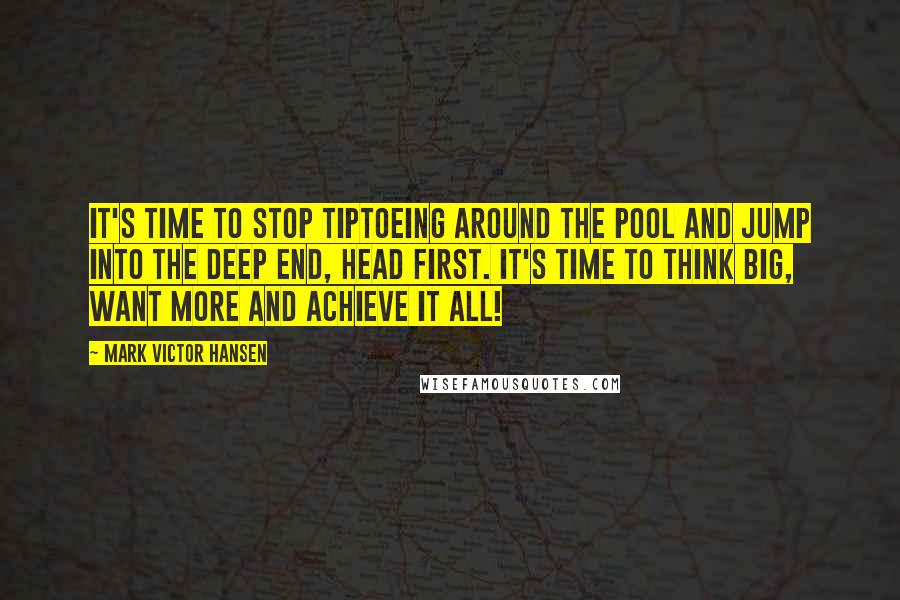 Mark Victor Hansen Quotes: It's time to stop tiptoeing around the pool and jump into the deep end, head first. It's time to think big, want more and achieve it all!