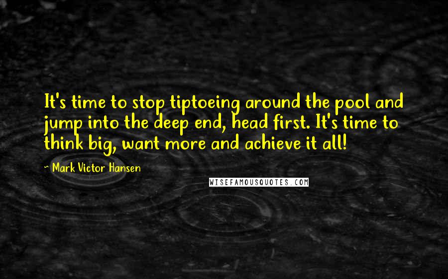 Mark Victor Hansen Quotes: It's time to stop tiptoeing around the pool and jump into the deep end, head first. It's time to think big, want more and achieve it all!