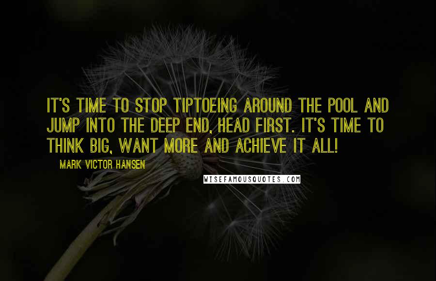 Mark Victor Hansen Quotes: It's time to stop tiptoeing around the pool and jump into the deep end, head first. It's time to think big, want more and achieve it all!