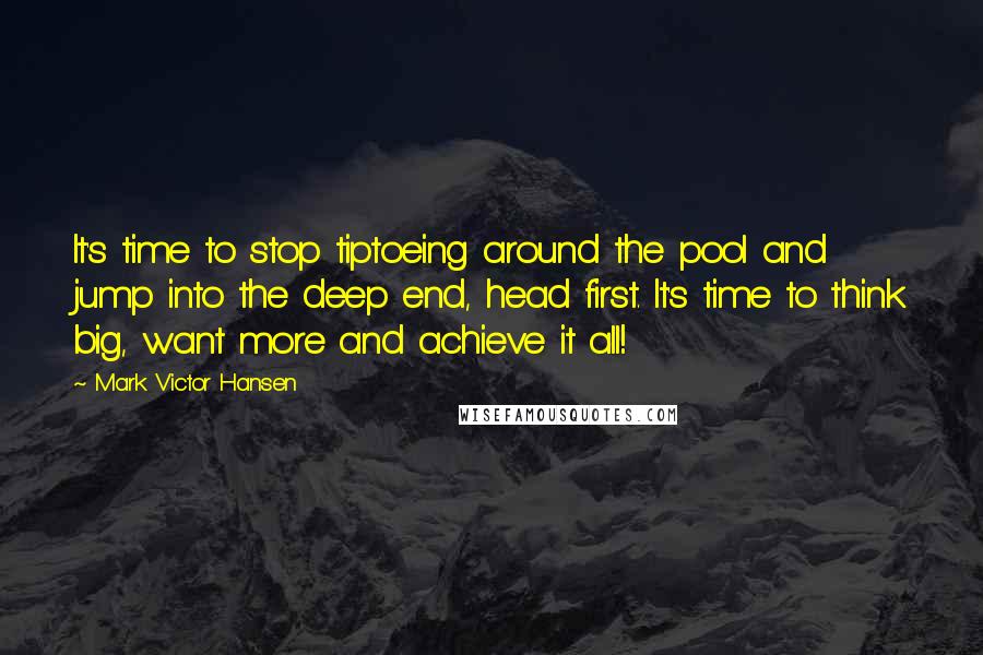 Mark Victor Hansen Quotes: It's time to stop tiptoeing around the pool and jump into the deep end, head first. It's time to think big, want more and achieve it all!