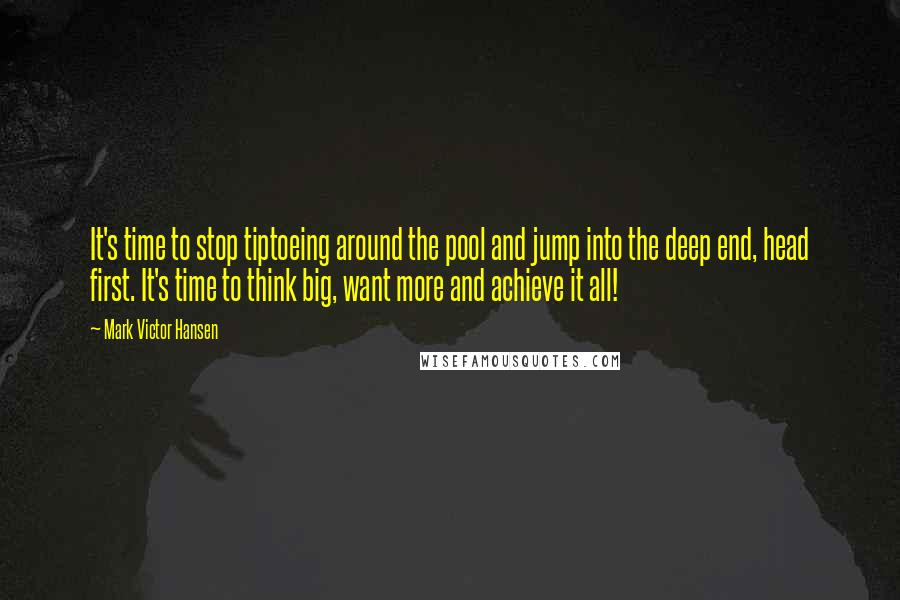 Mark Victor Hansen Quotes: It's time to stop tiptoeing around the pool and jump into the deep end, head first. It's time to think big, want more and achieve it all!