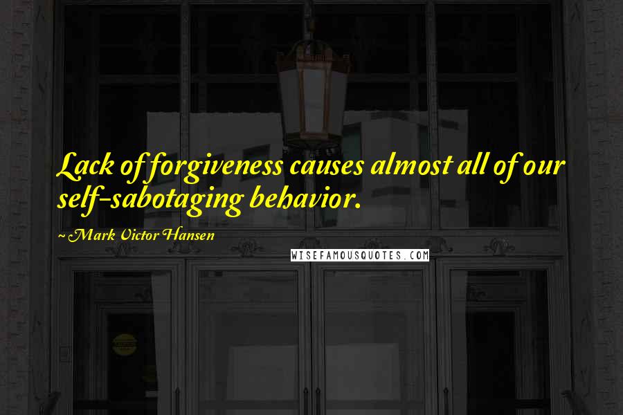 Mark Victor Hansen Quotes: Lack of forgiveness causes almost all of our self-sabotaging behavior.
