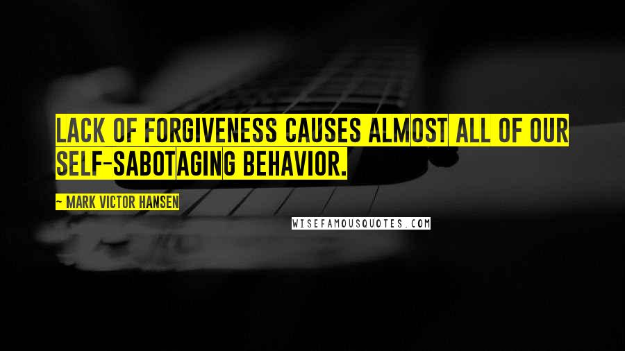 Mark Victor Hansen Quotes: Lack of forgiveness causes almost all of our self-sabotaging behavior.