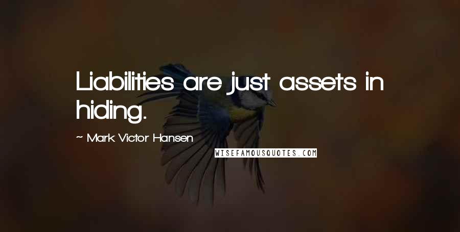 Mark Victor Hansen Quotes: Liabilities are just assets in hiding.