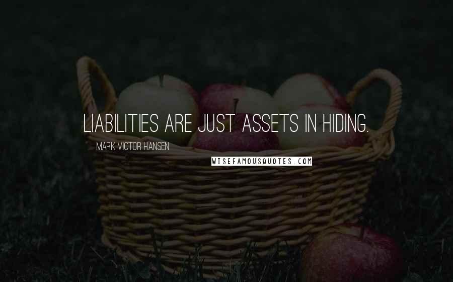 Mark Victor Hansen Quotes: Liabilities are just assets in hiding.