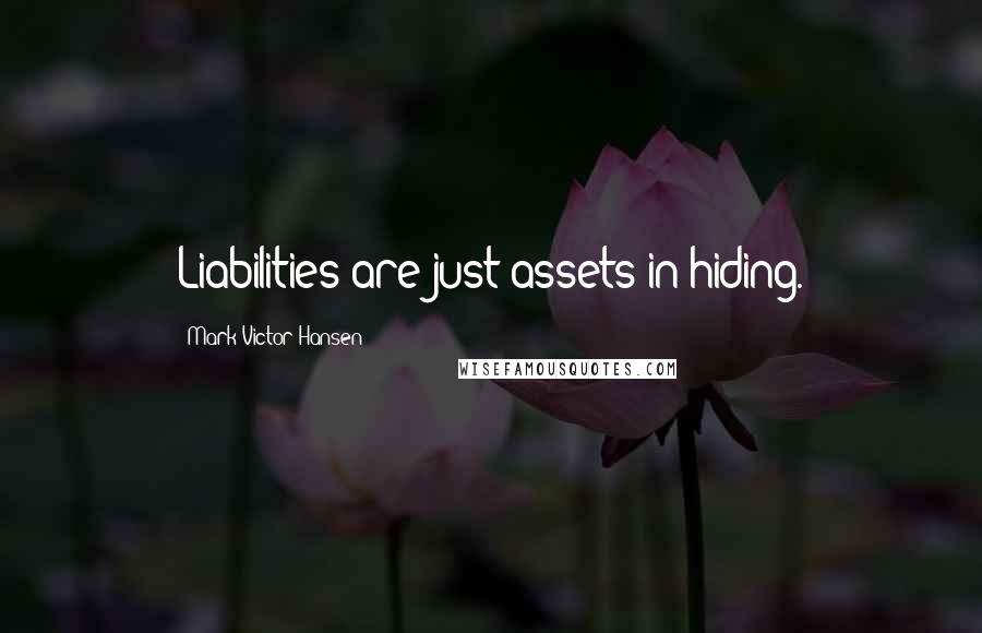 Mark Victor Hansen Quotes: Liabilities are just assets in hiding.