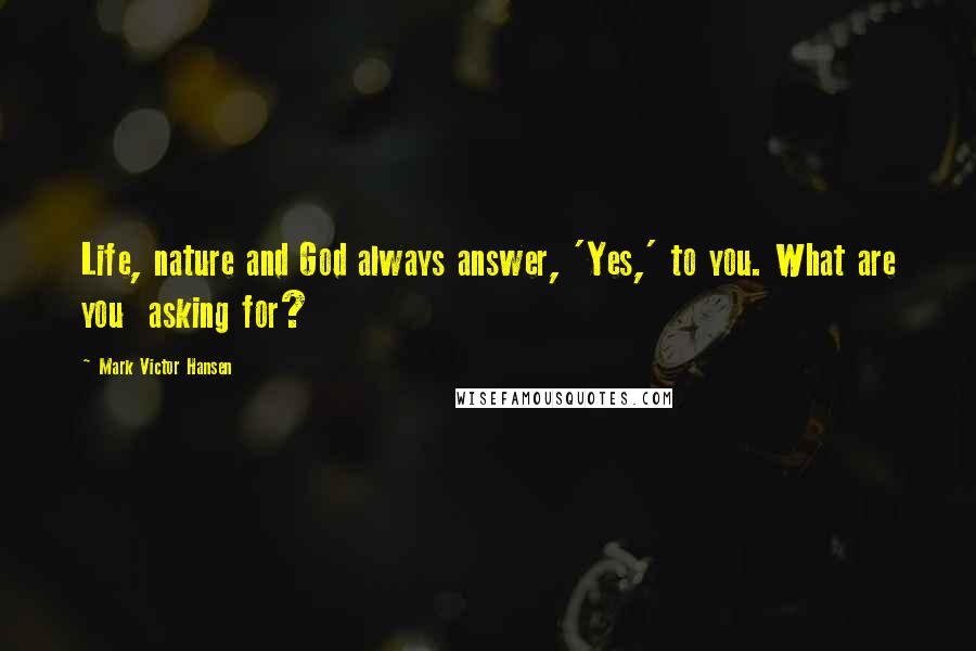 Mark Victor Hansen Quotes: Life, nature and God always answer, 'Yes,' to you. What are you  asking for?