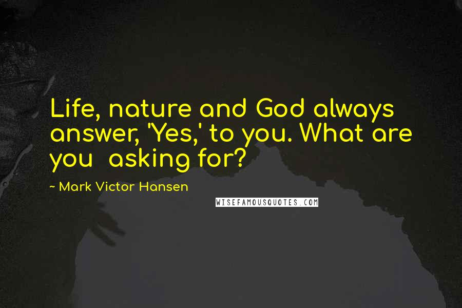 Mark Victor Hansen Quotes: Life, nature and God always answer, 'Yes,' to you. What are you  asking for?