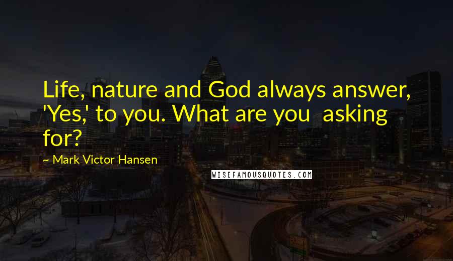 Mark Victor Hansen Quotes: Life, nature and God always answer, 'Yes,' to you. What are you  asking for?
