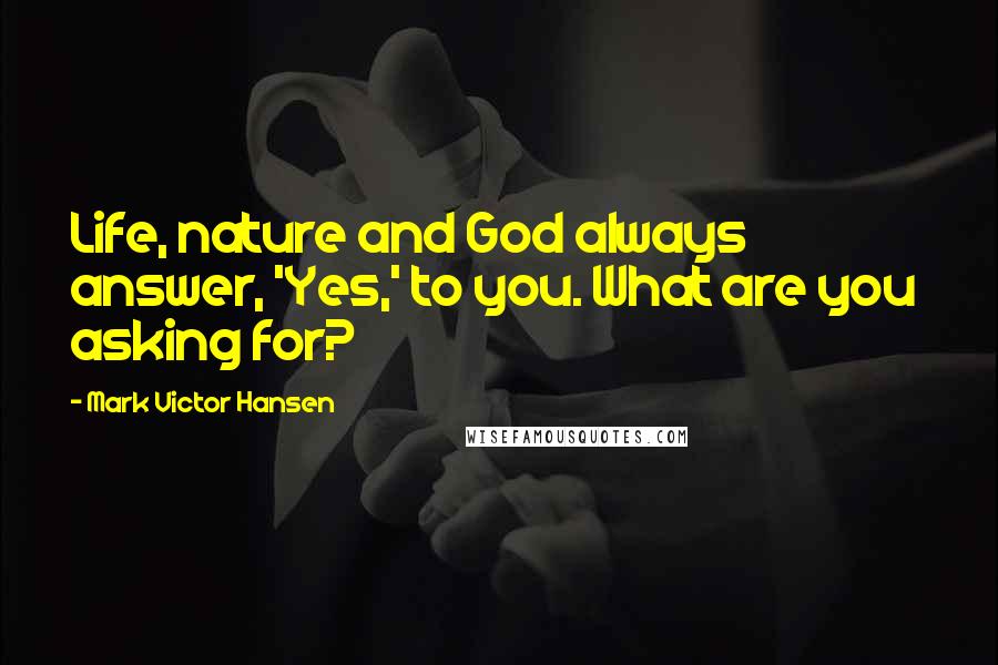 Mark Victor Hansen Quotes: Life, nature and God always answer, 'Yes,' to you. What are you  asking for?