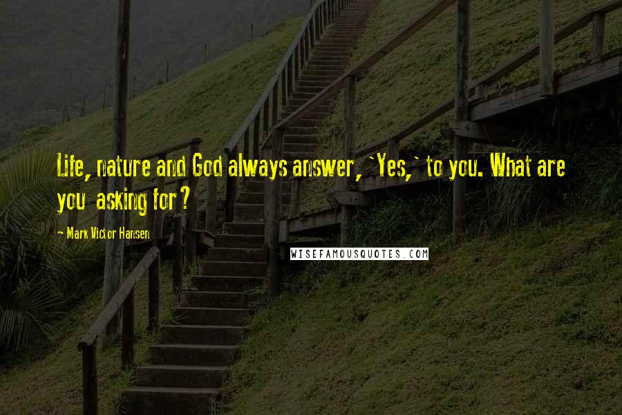 Mark Victor Hansen Quotes: Life, nature and God always answer, 'Yes,' to you. What are you  asking for?