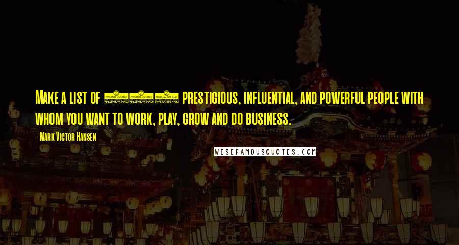 Mark Victor Hansen Quotes: Make a list of 200 prestigious, influential, and powerful people with whom you want to work, play, grow and do business.