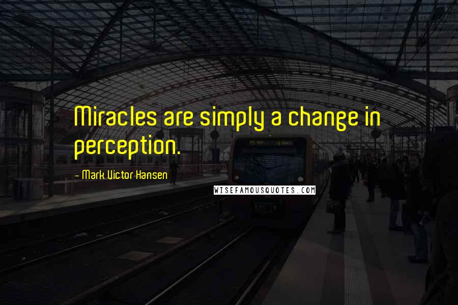 Mark Victor Hansen Quotes: Miracles are simply a change in perception.