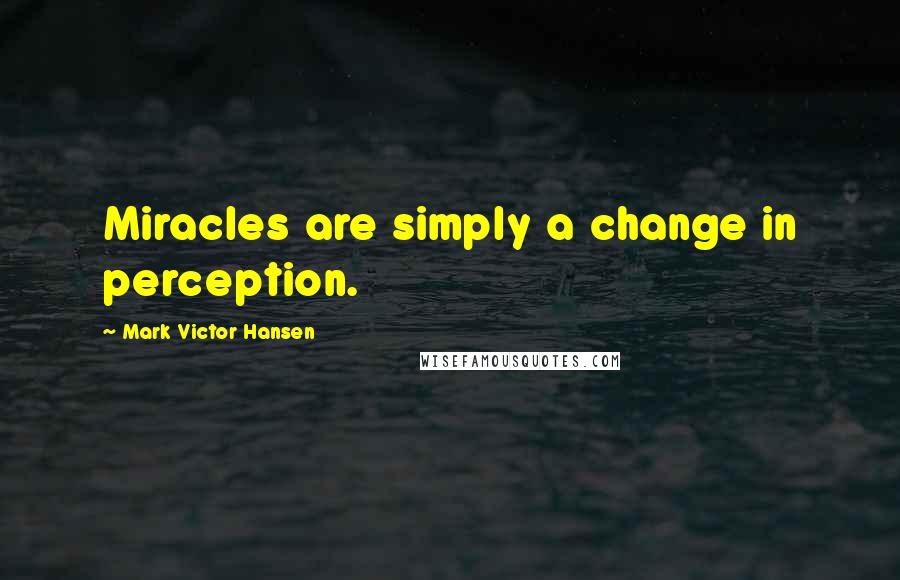 Mark Victor Hansen Quotes: Miracles are simply a change in perception.